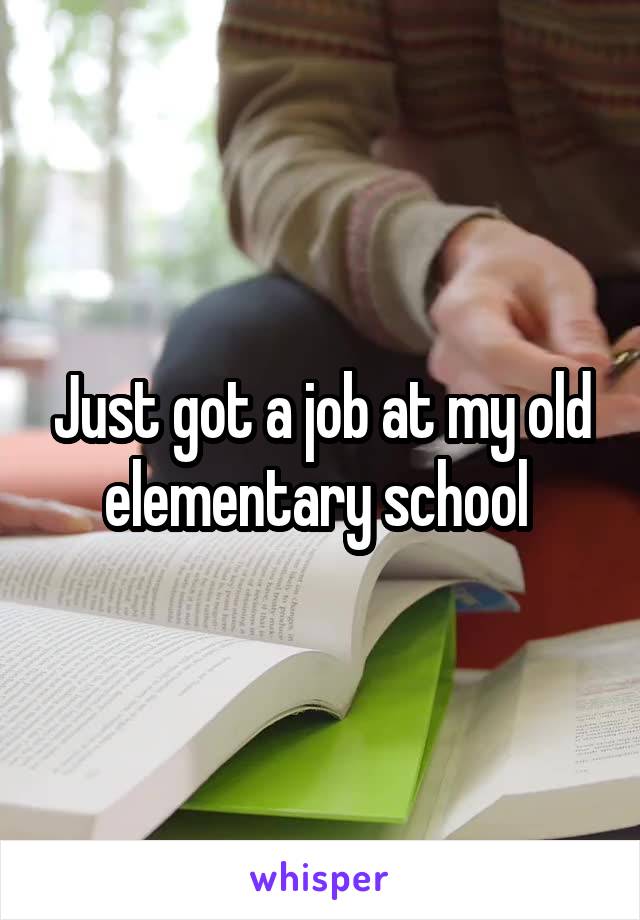 Just got a job at my old elementary school 