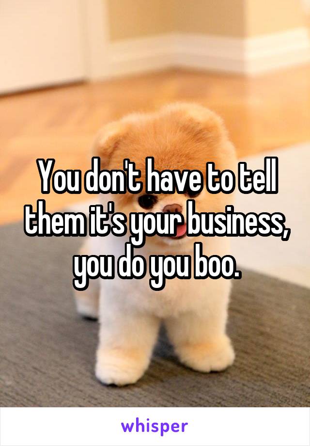 You don't have to tell them it's your business, you do you boo.