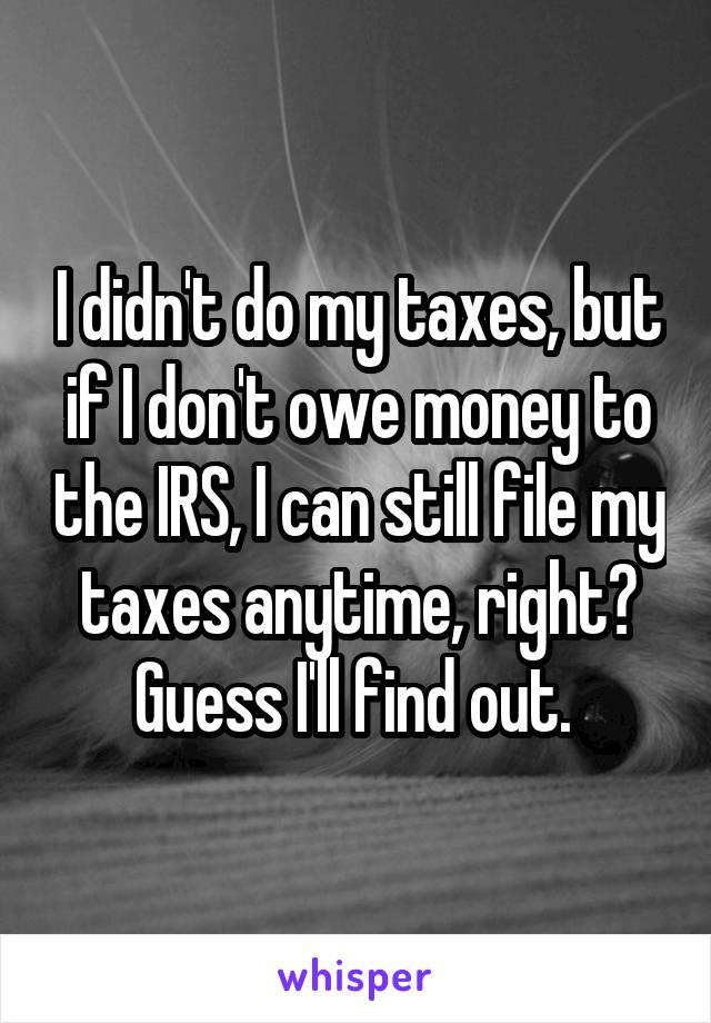 I didn't do my taxes, but if I don't owe money to the IRS, I can still file my taxes anytime, right? Guess I'll find out. 
