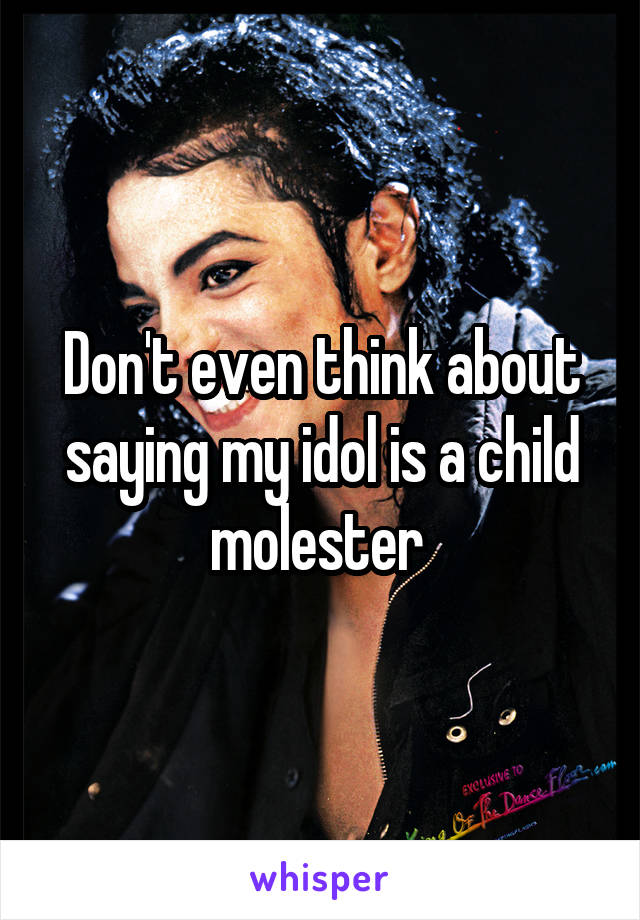 Don't even think about saying my idol is a child molester 