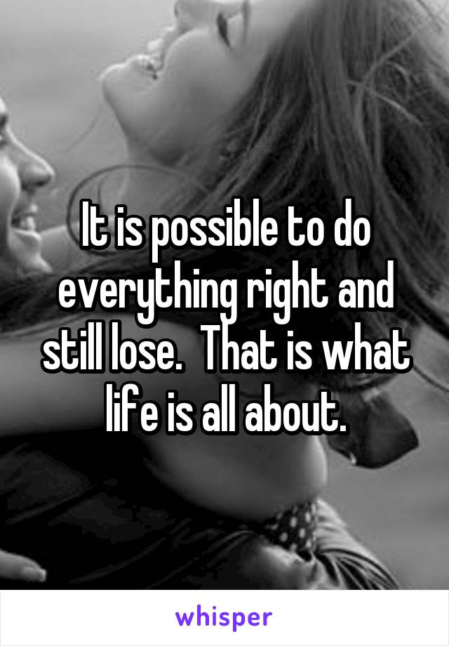 It is possible to do everything right and still lose.  That is what life is all about.