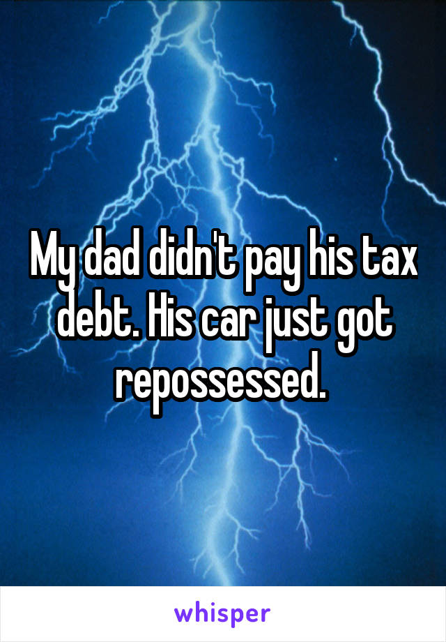 My dad didn't pay his tax debt. His car just got repossessed. 