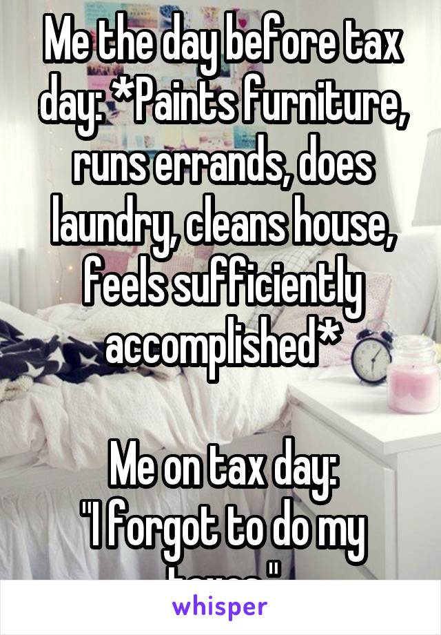 Me the day before tax day: *Paints furniture, runs errands, does laundry, cleans house, feels sufficiently accomplished*

Me on tax day:
"I forgot to do my taxes."