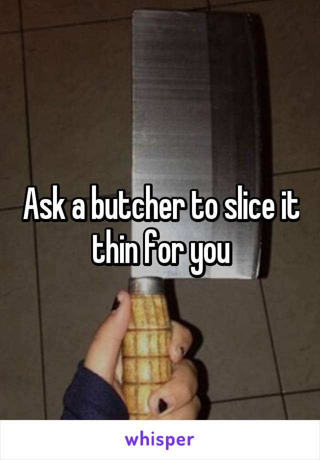 Ask a butcher to slice it thin for you
