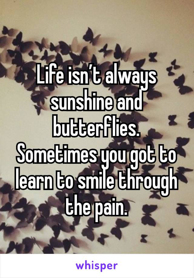 Life isn’t always sunshine and butterflies. Sometimes you got to learn to smile through the pain.