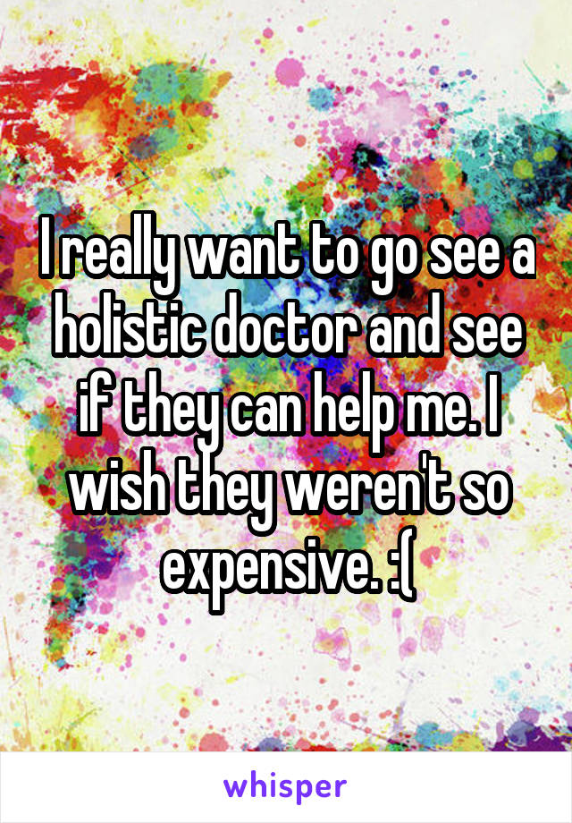 I really want to go see a holistic doctor and see if they can help me. I wish they weren't so expensive. :(