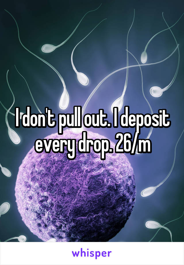 I don't pull out. I deposit every drop. 26/m