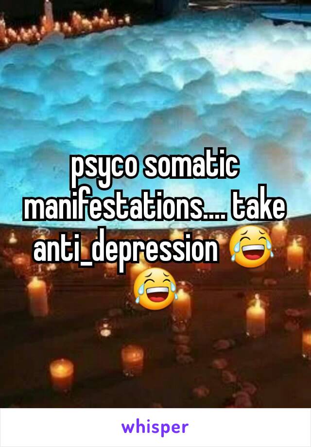 psyco somatic manifestations.... take anti_depression 😂😂