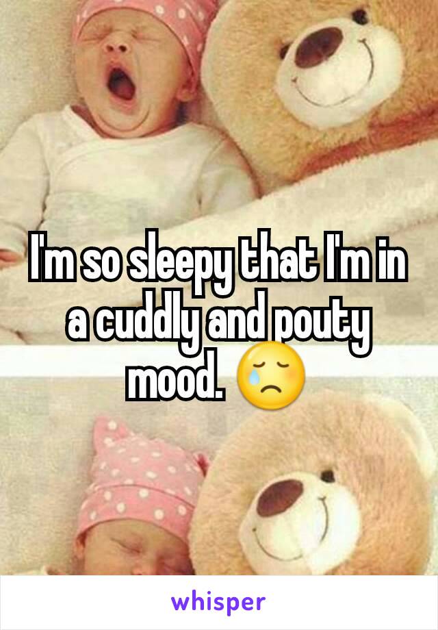I'm so sleepy that I'm in a cuddly and pouty mood. 😢