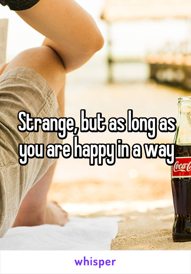 Strange, but as long as you are happy in a way