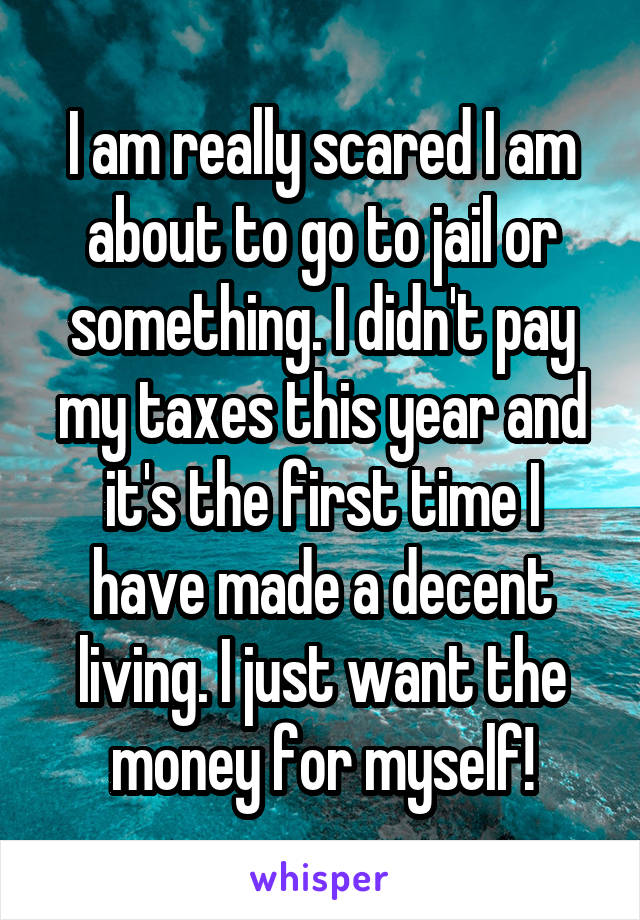 I am really scared I am about to go to jail or something. I didn't pay my taxes this year and it's the first time I have made a decent living. I just want the money for myself!