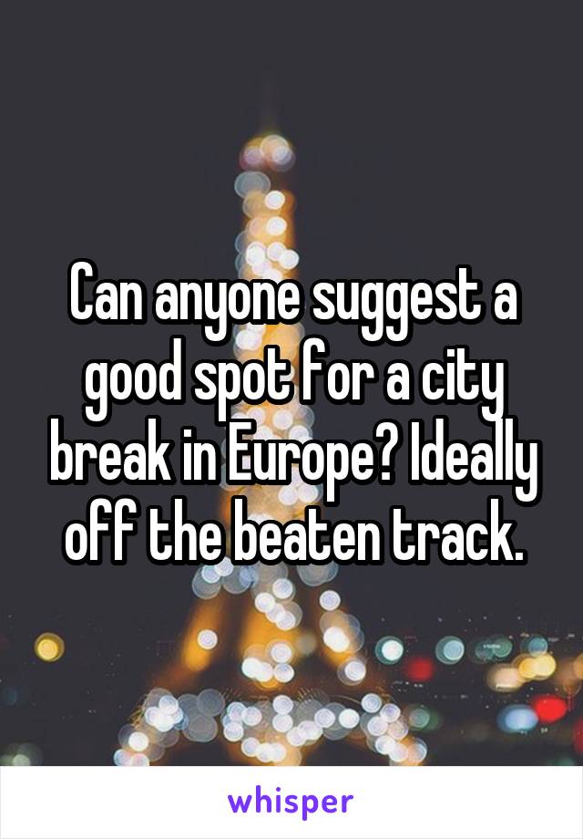Can anyone suggest a good spot for a city break in Europe? Ideally off the beaten track.