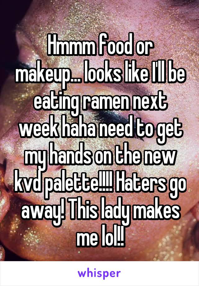 Hmmm food or makeup... looks like I'll be eating ramen next week haha need to get my hands on the new kvd palette!!!! Haters go away! This lady makes me lol!!