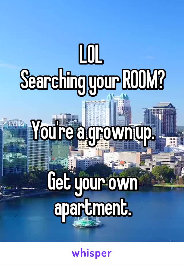 LOL 
Searching your ROOM?

You're a grown up.

Get your own apartment.