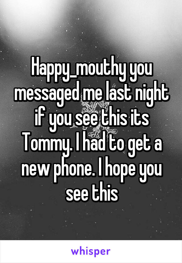 Happy_mouthy you messaged me last night if you see this its Tommy. I had to get a new phone. I hope you see this