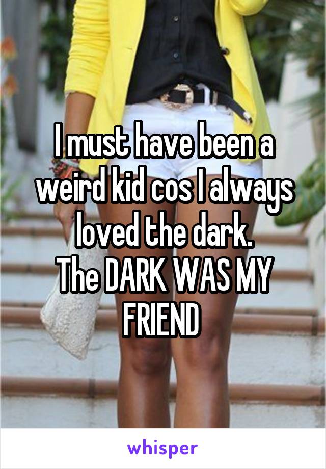 I must have been a weird kid cos I always loved the dark.
The DARK WAS MY FRIEND 