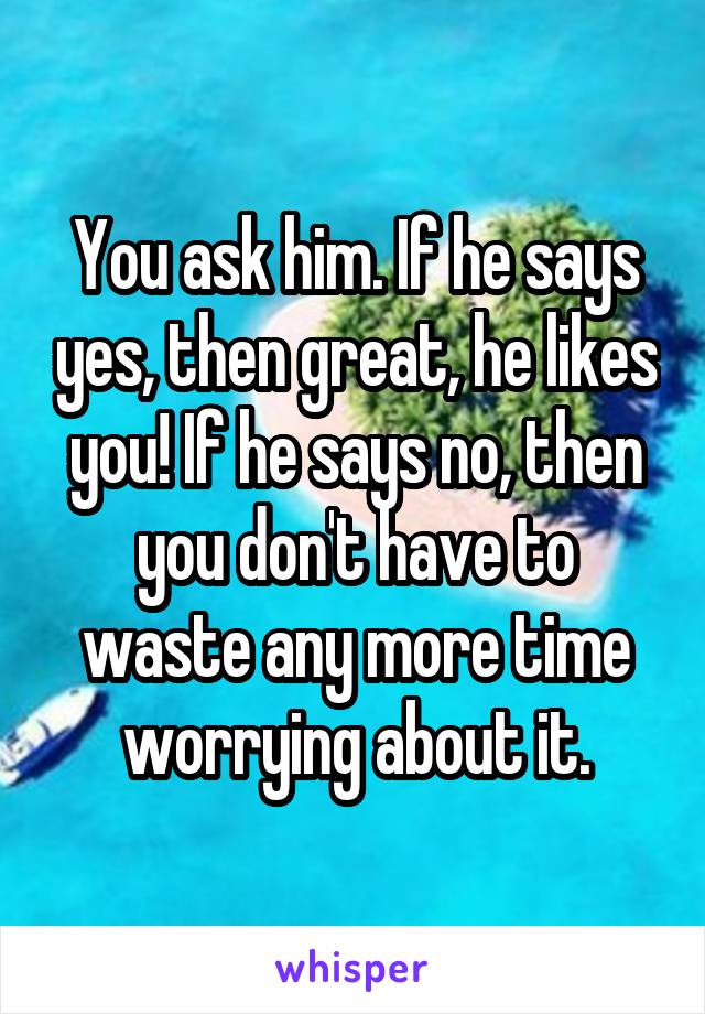 You ask him. If he says yes, then great, he likes you! If he says no, then you don't have to waste any more time worrying about it.