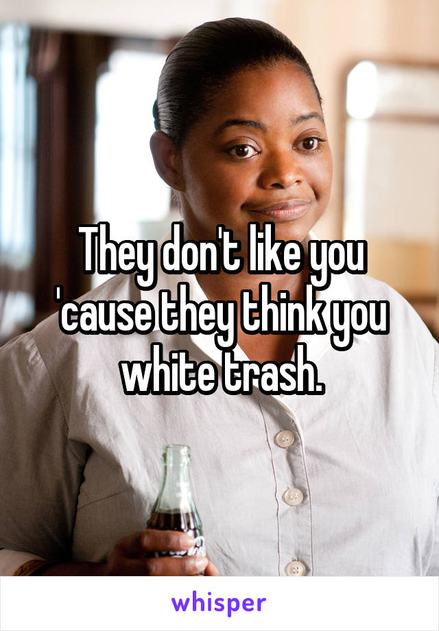 They don't like you 'cause they think you white trash.