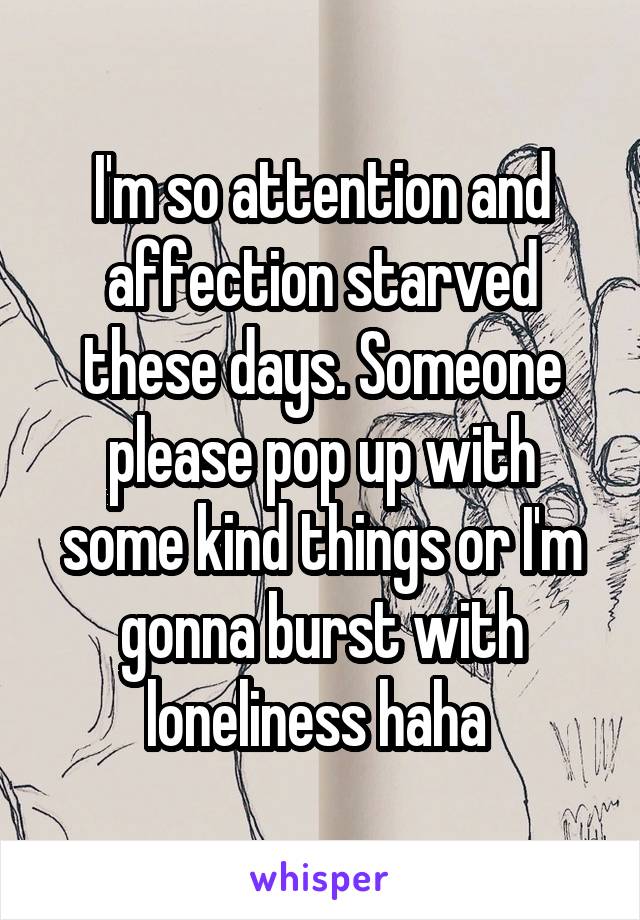 I'm so attention and affection starved these days. Someone please pop up with some kind things or I'm gonna burst with loneliness haha 