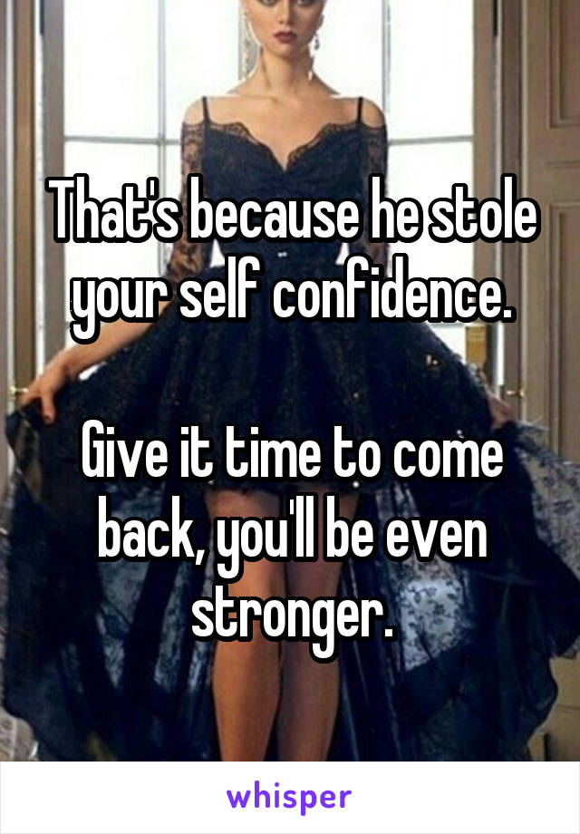 That's because he stole your self confidence.

Give it time to come back, you'll be even stronger.