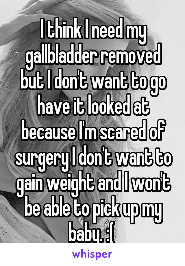 I think I need my gallbladder removed but I don't want to go have it looked at because I'm scared of surgery I don't want to gain weight and I won't be able to pick up my baby. :( 