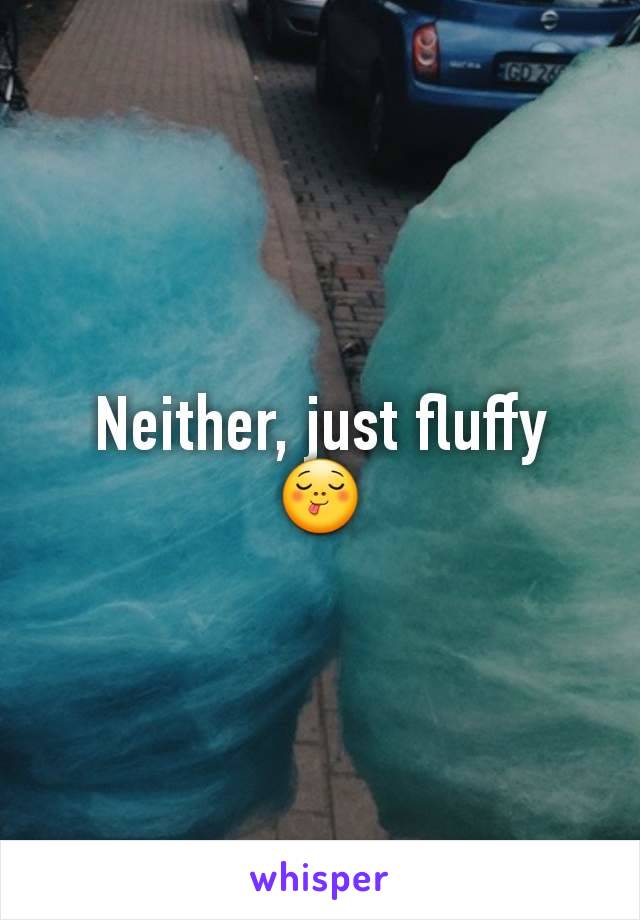 Neither, just fluffy 😋