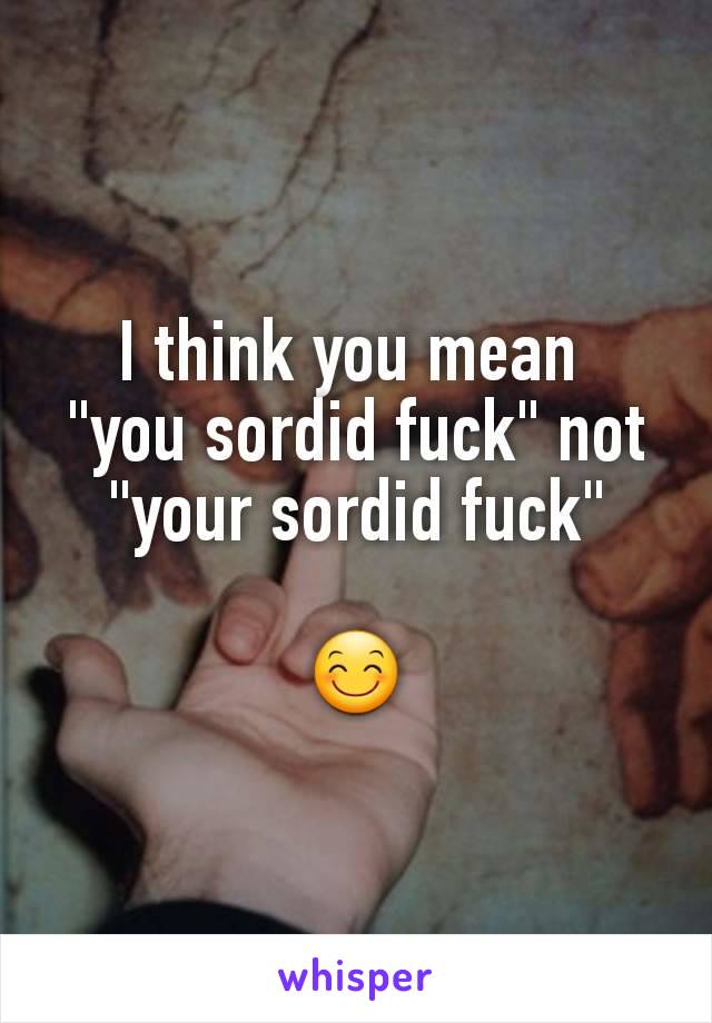 I think you mean 
"you sordid fuck" not "your sordid fuck"

😊