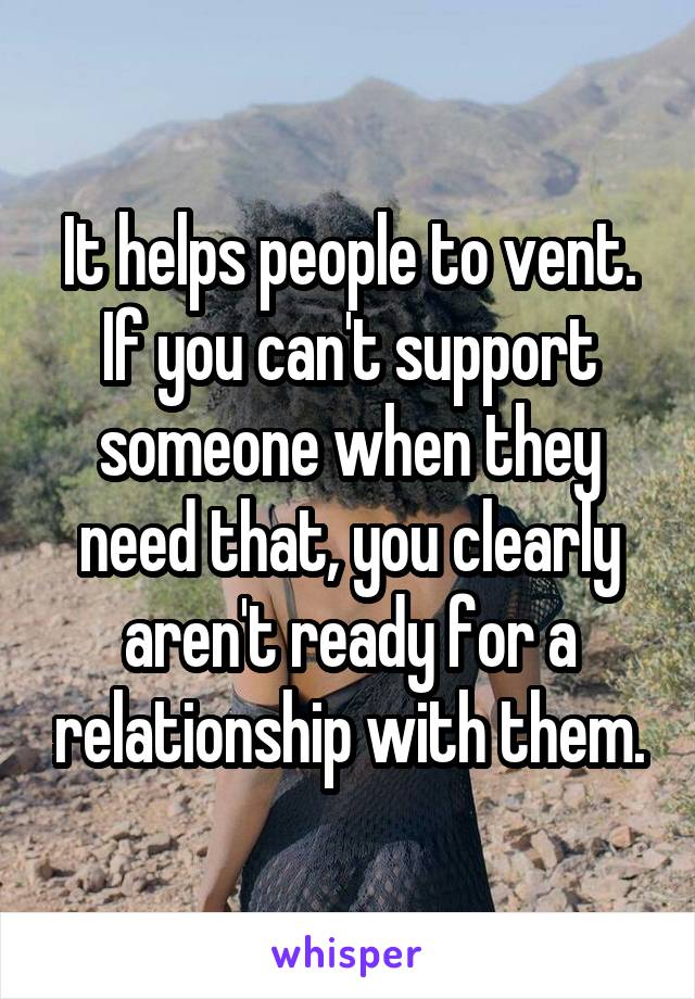 It helps people to vent. If you can't support someone when they need that, you clearly aren't ready for a relationship with them.