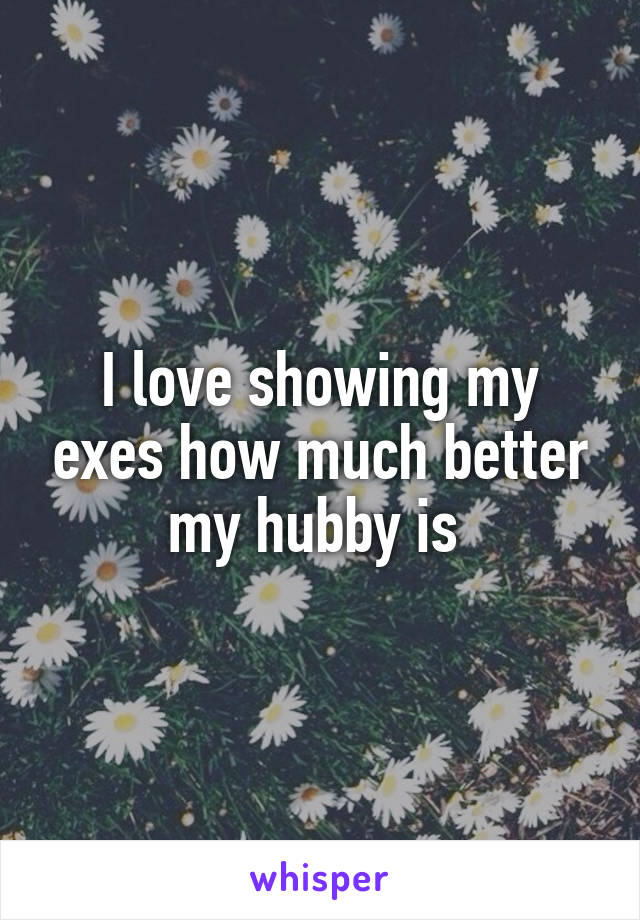 I love showing my exes how much better my hubby is 