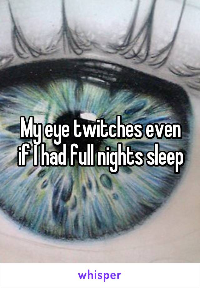My eye twitches even if I had full nights sleep