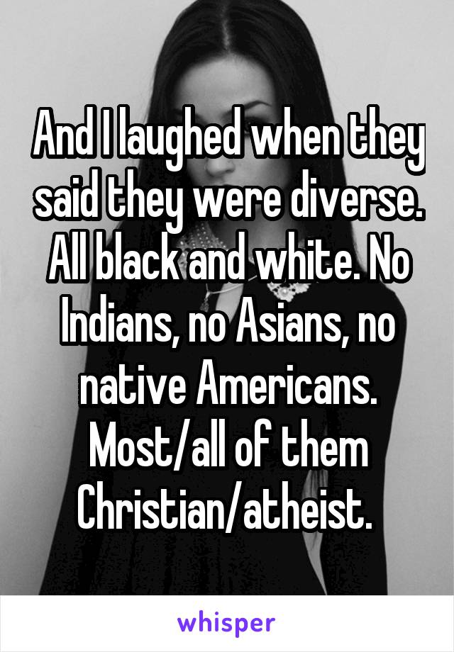 And I laughed when they said they were diverse. All black and white. No Indians, no Asians, no native Americans. Most/all of them Christian/atheist. 