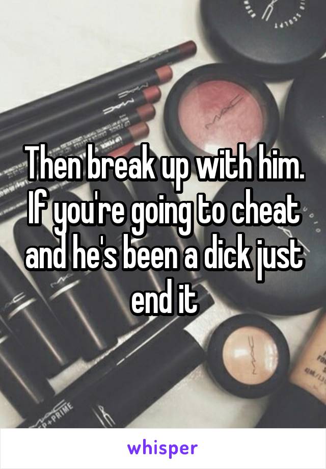 Then break up with him. If you're going to cheat and he's been a dick just end it