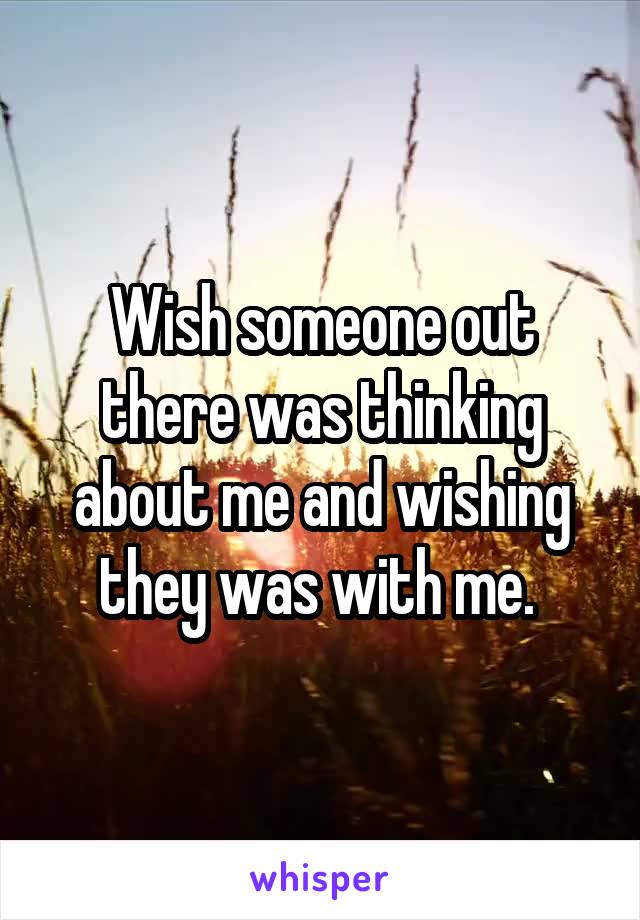 Wish someone out there was thinking about me and wishing they was with me. 