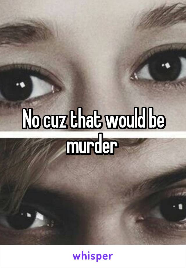 No cuz that would be murder 