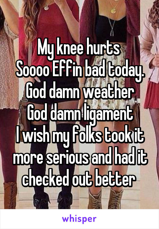 My knee hurts 
Soooo Effin bad today.
God damn weather
God damn ligament
I wish my folks took it more serious and had it checked out better 