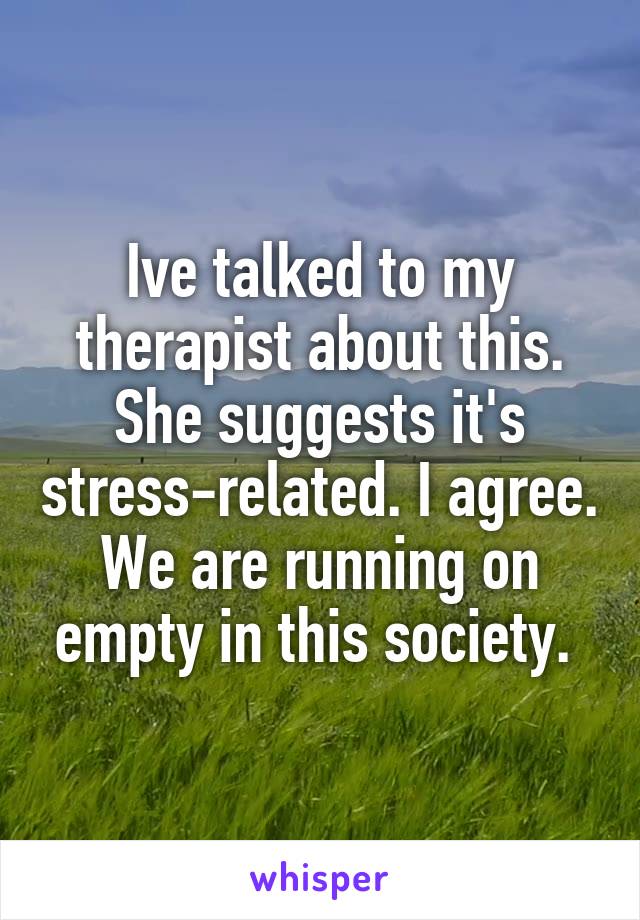 Ive talked to my therapist about this. She suggests it's stress-related. I agree. We are running on empty in this society. 