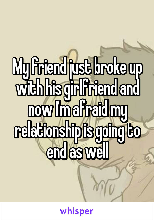 My friend just broke up with his girlfriend and now I'm afraid my relationship is going to end as well