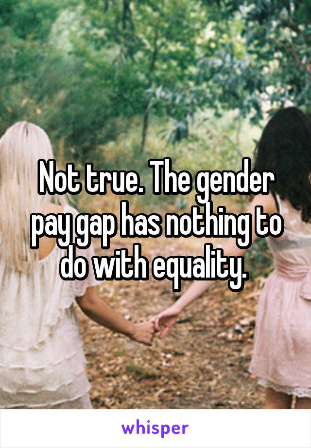 Not true. The gender pay gap has nothing to do with equality. 
