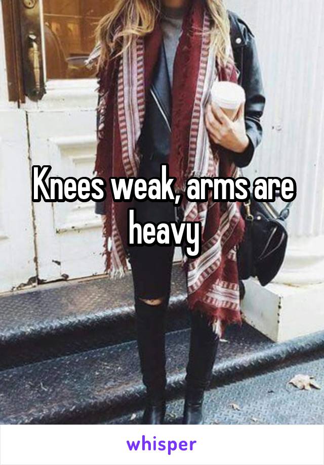 Knees weak, arms are heavy

