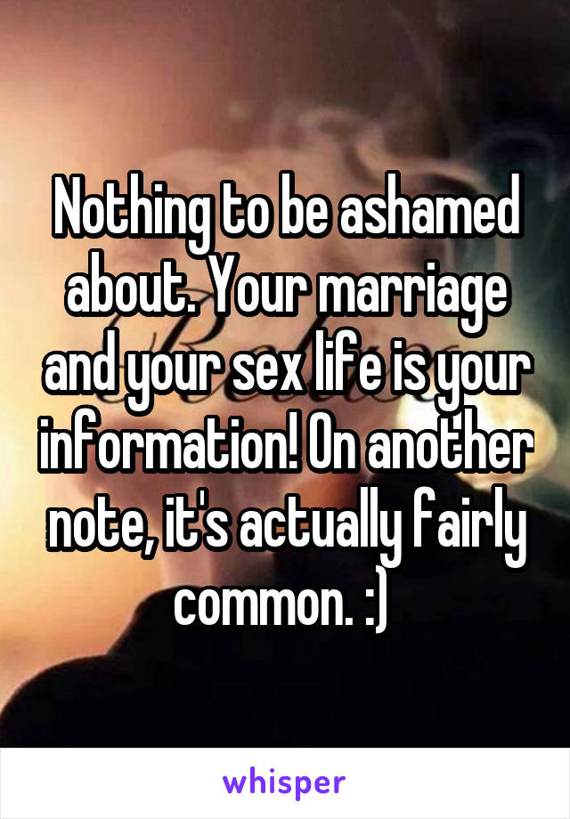 Nothing to be ashamed about. Your marriage and your sex life is your information! On another note, it's actually fairly common. :) 