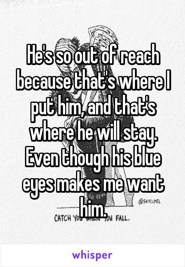 He's so out of reach because that's where I put him, and that's where he will stay. Even though his blue eyes makes me want him.