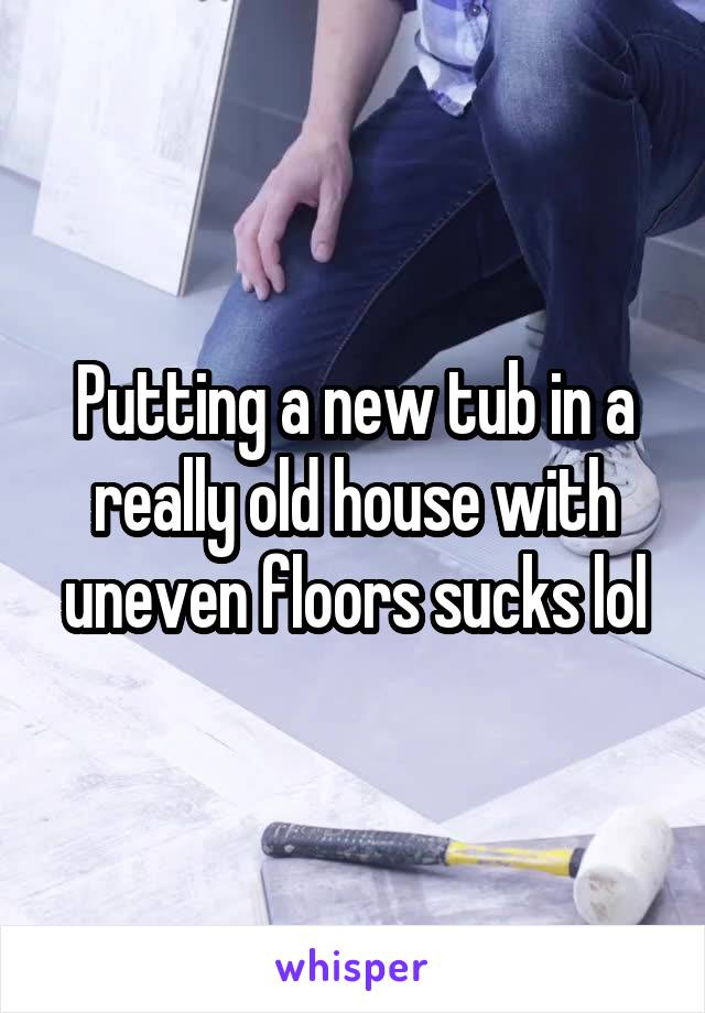 Putting a new tub in a really old house with uneven floors sucks lol