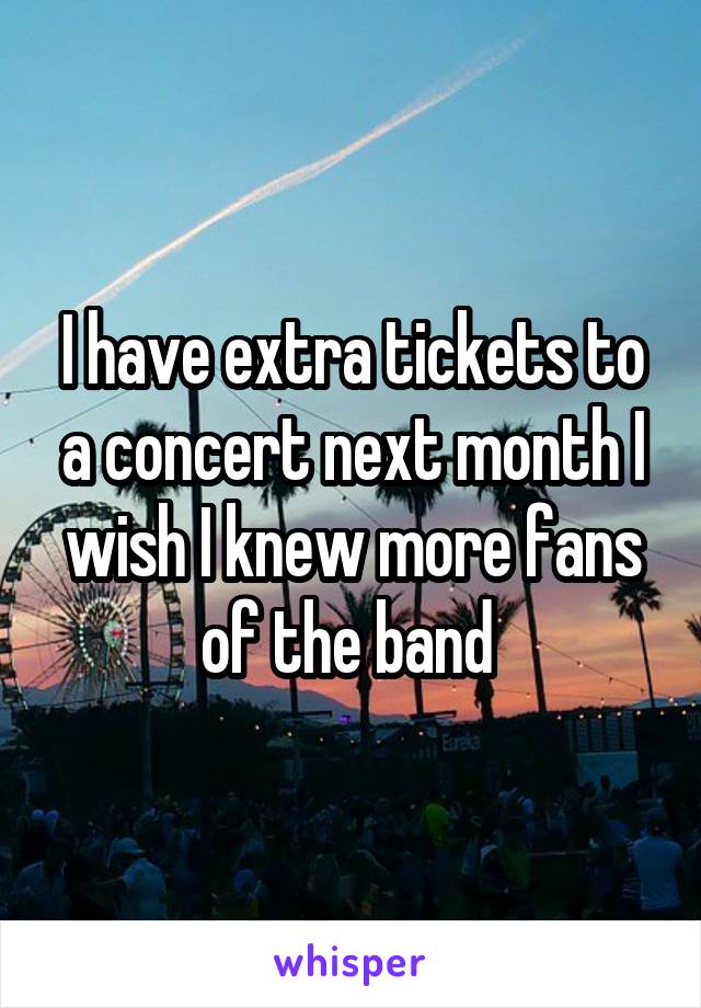 I have extra tickets to a concert next month I wish I knew more fans of the band 