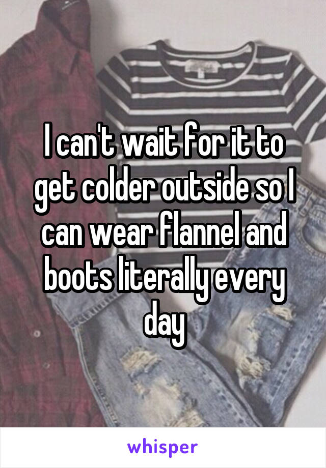 I can't wait for it to get colder outside so I can wear flannel and boots literally every day