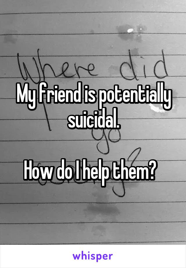 My friend is potentially suicidal.

How do I help them?  