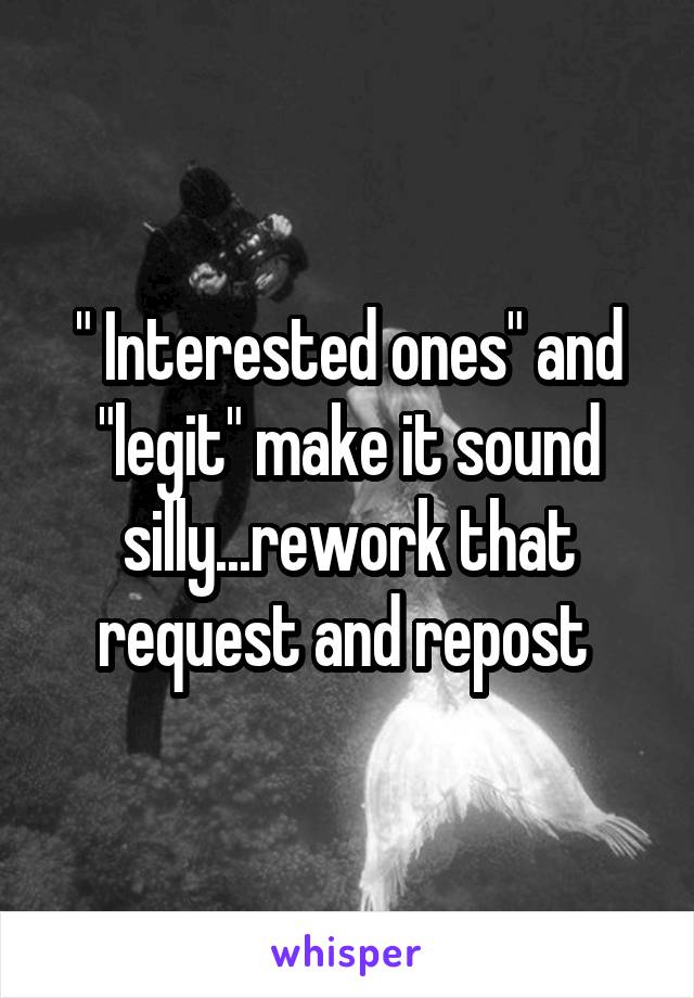 " Interested ones" and "legit" make it sound silly...rework that request and repost 
