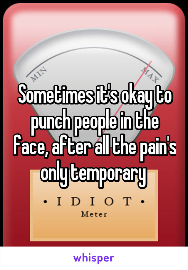 Sometimes it's okay to punch people in the face, after all the pain's only temporary 