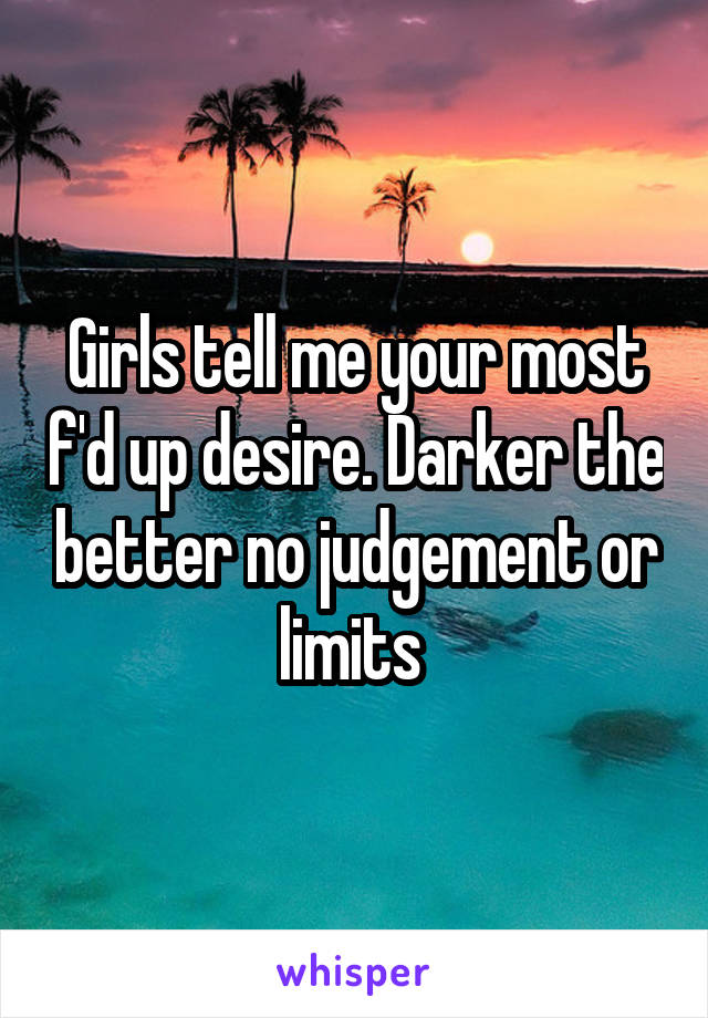 Girls tell me your most f'd up desire. Darker the better no judgement or limits 
