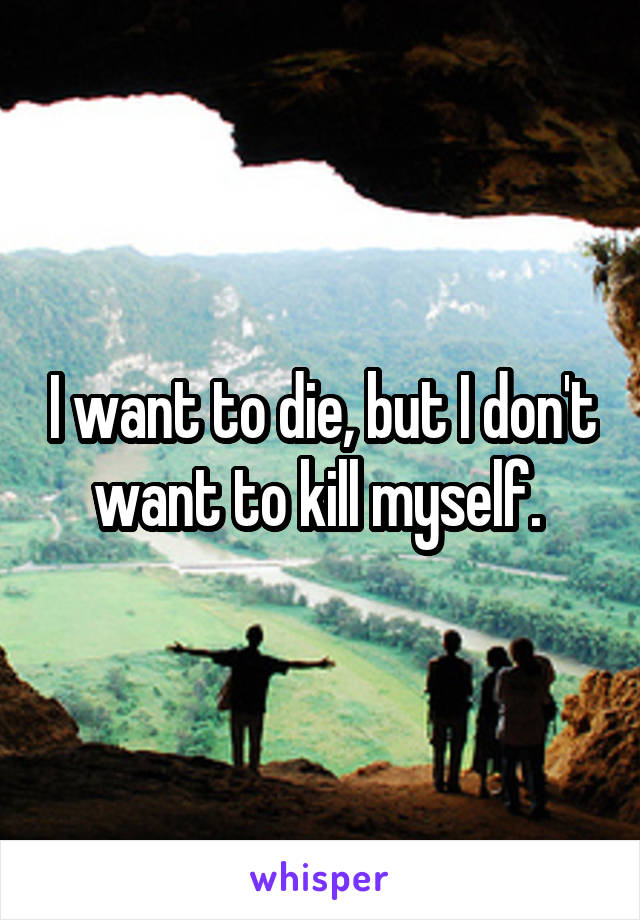 I want to die, but I don't want to kill myself. 