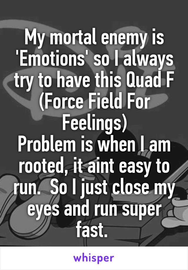 My mortal enemy is 'Emotions' so I always try to have this Quad F
(Force Field For Feelings)
Problem is when I am rooted, it aint easy to run.  So I just close my eyes and run super fast. 